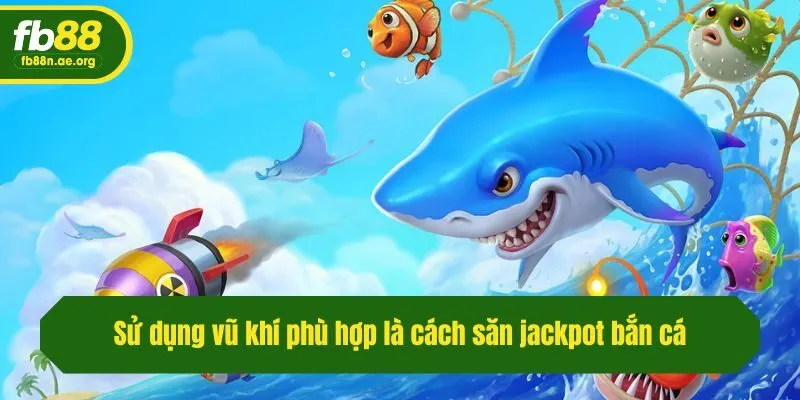 Sử dụng vũ khí phù hợp là cách săn jackpot bắn cá